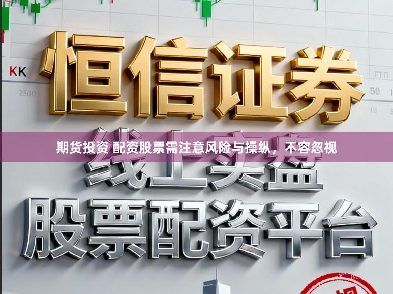 期货投资 配资股票需注意风险与操纵，不容忽视
