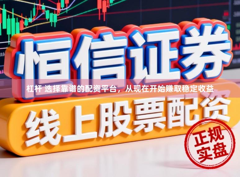 杠杆 选择靠谱的配资平台，从现在开始赚取稳定收益