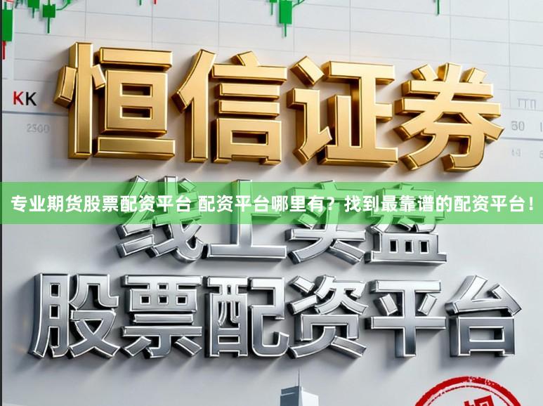 专业期货股票配资平台 配资平台哪里有？找到最靠谱的配资平台！