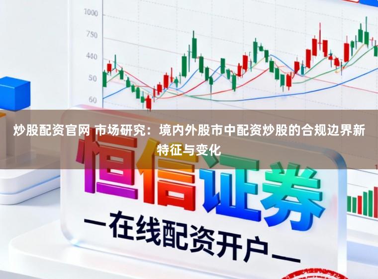 炒股配资官网 市场研究：境内外股市中配资炒股的合规边界新特征与变化