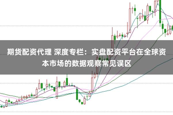 期货配资代理 深度专栏：实盘配资平台在全球资本市场的数据观察常见误区