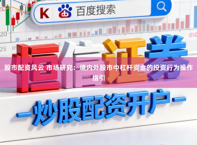 股市配资风云 市场研究：境内外股市中杠杆资金的投资行为操作指引