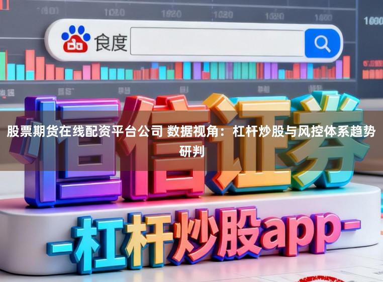 股票期货在线配资平台公司 数据视角：杠杆炒股与风控体系趋势研判