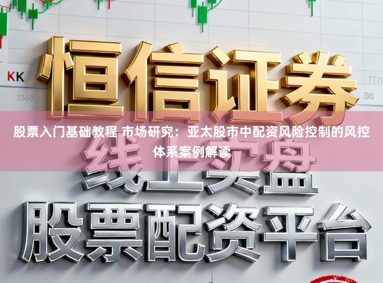 股票入门基础教程 市场研究：亚太股市中配资风险控制的风控体系案例解读