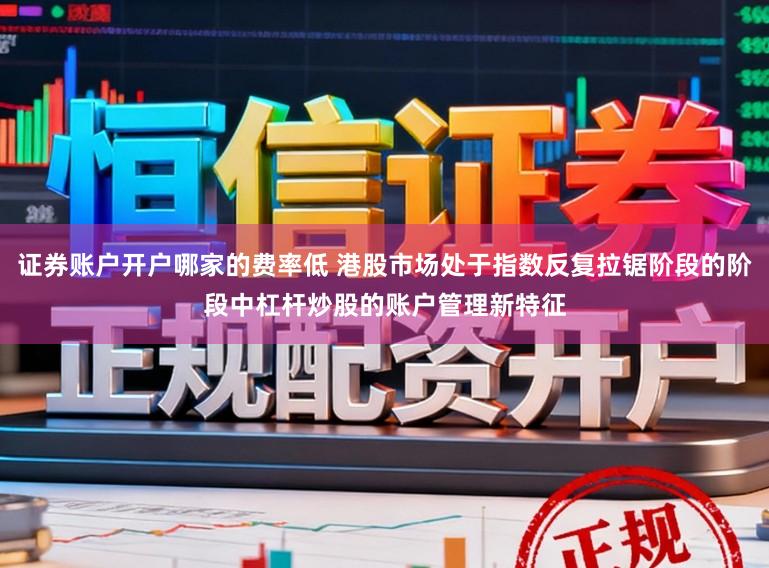 证券账户开户哪家的费率低 港股市场处于指数反复拉锯阶段的阶段中杠杆炒股的账户管理新特征