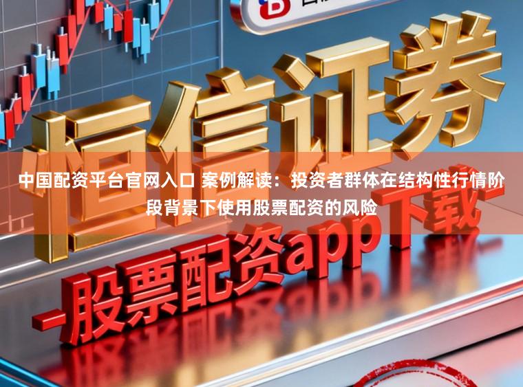 中国配资平台官网入口 案例解读：投资者群体在结构性行情阶段背景下使用股票配资的风险