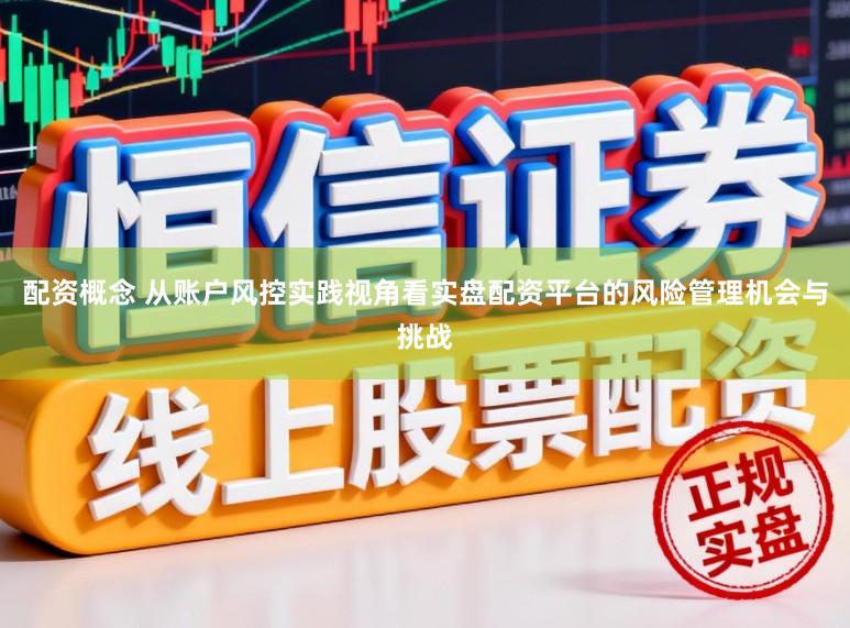 配资概念 从账户风控实践视角看实盘配资平台的风险管理机会与挑战