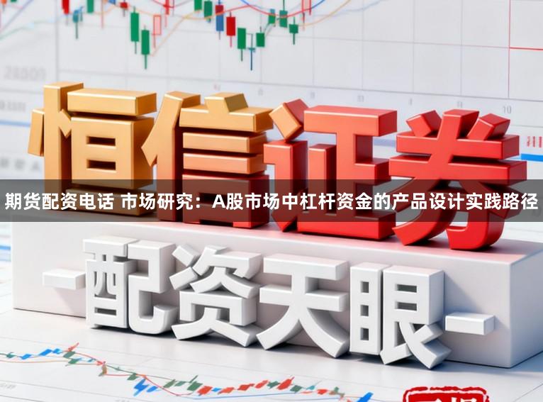 期货配资电话 市场研究：A股市场中杠杆资金的产品设计实践路径
