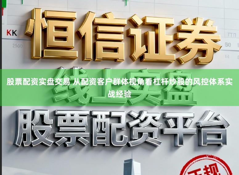 股票配资实盘交易 从配资客户群体视角看杠杆炒股的风控体系实战经验