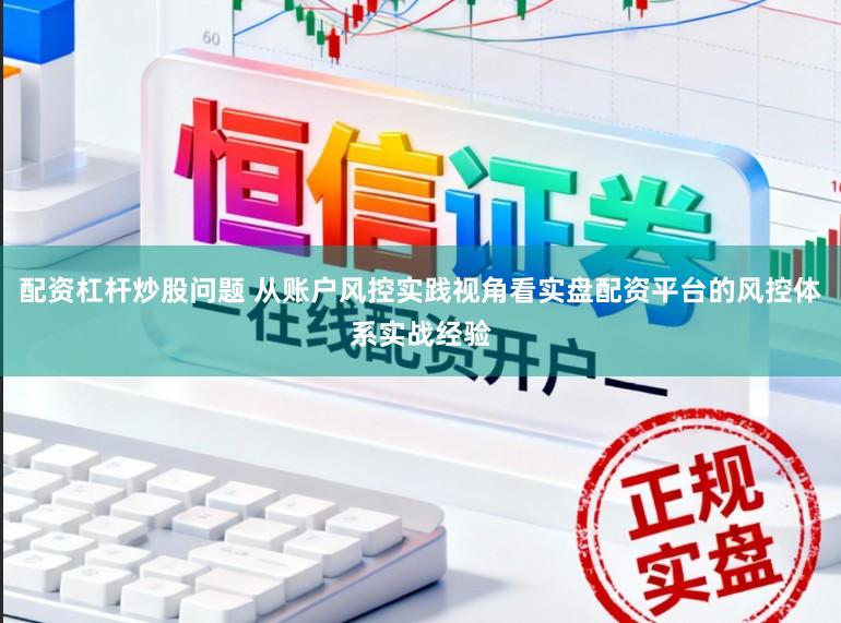 配资杠杆炒股问题 从账户风控实践视角看实盘配资平台的风控体系实战经验