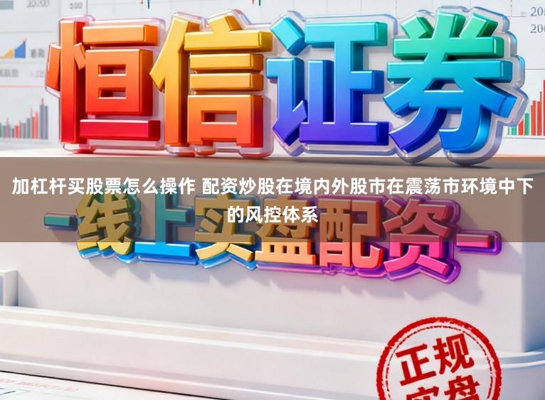 加杠杆买股票怎么操作 配资炒股在境内外股市在震荡市环境中下的风控体系