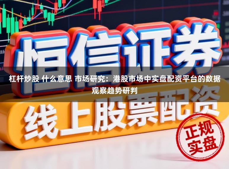 杠杆炒股 什么意思 市场研究：港股市场中实盘配资平台的数据观察趋势研判
