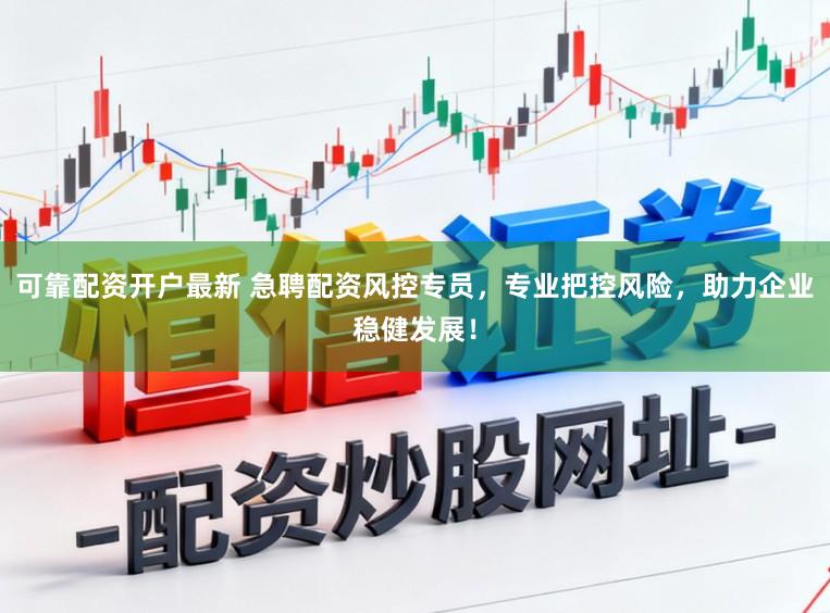 可靠配资开户最新 急聘配资风控专员，专业把控风险，助力企业稳健发展！