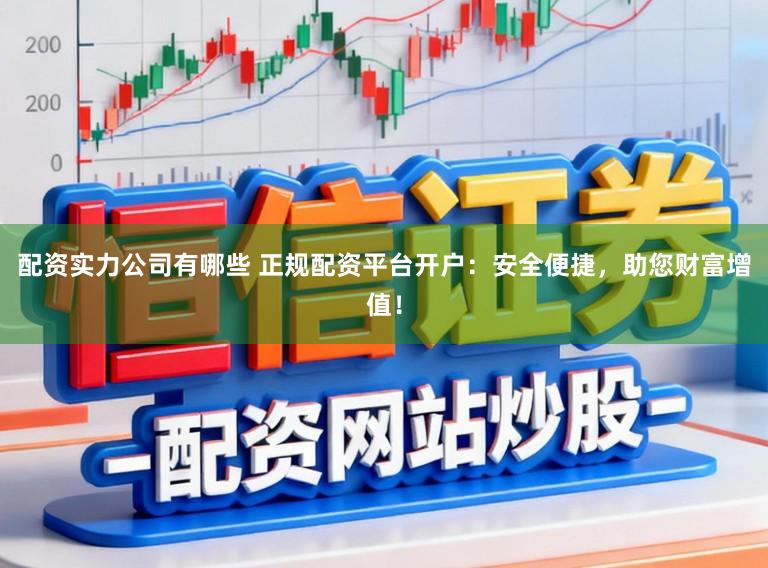 配资实力公司有哪些 正规配资平台开户:安全便捷,助您财富增值!