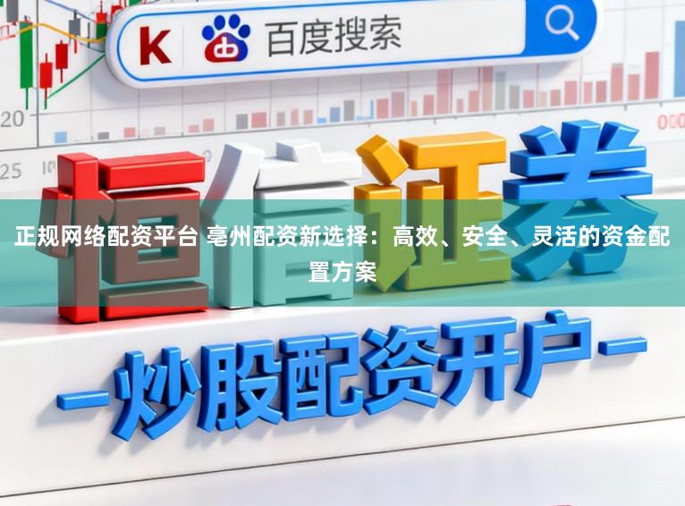 正规网络配资平台 亳州配资新选择：高效、安全、灵活的资金配置方案