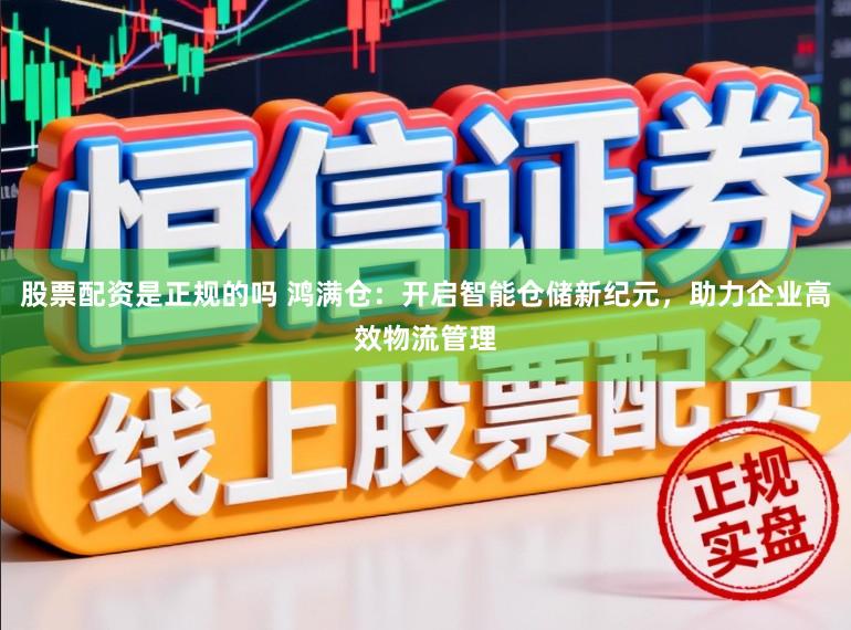 股票配资是正规的吗 鸿满仓：开启智能仓储新纪元，助力企业高效物流管理