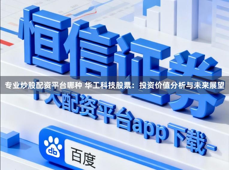专业炒股配资平台哪种 华工科技股票：投资价值分析与未来展望