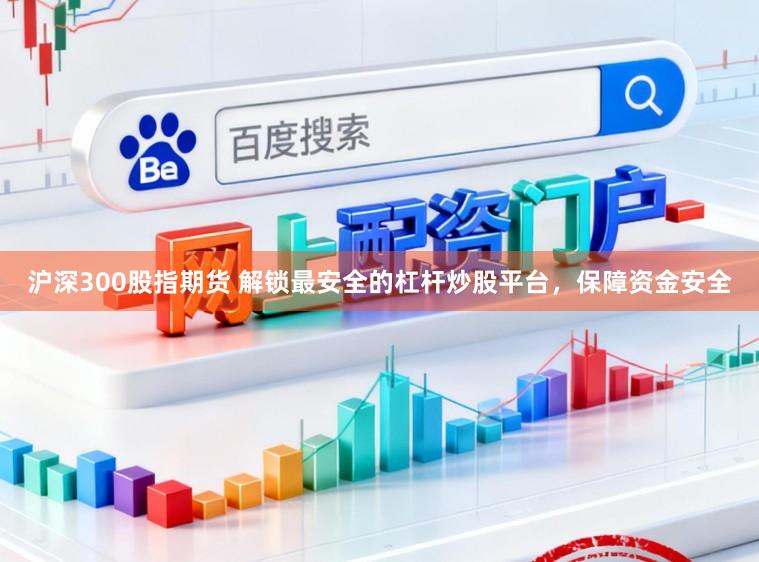 沪深300股指期货 解锁最安全的杠杆炒股平台，保障资金安全