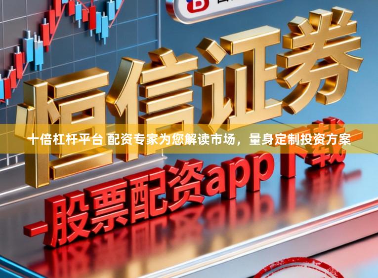 十倍杠杆平台 配资专家为您解读市场，量身定制投资方案