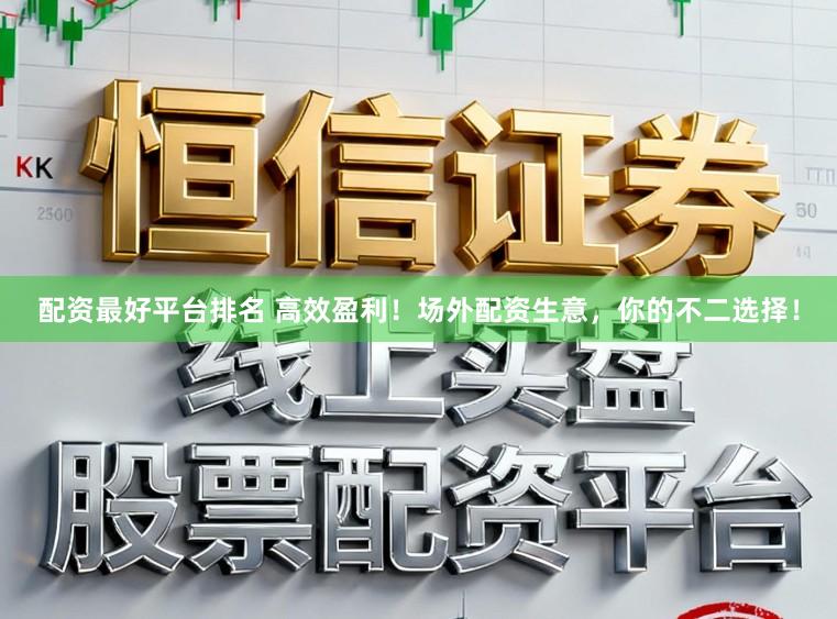 配资最好平台排名 高效盈利!场外配资生意,你的不二选择!