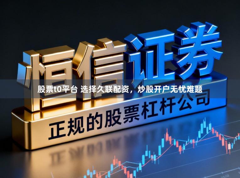 股票t0平台 选择久联配资，炒股开户无忧难题