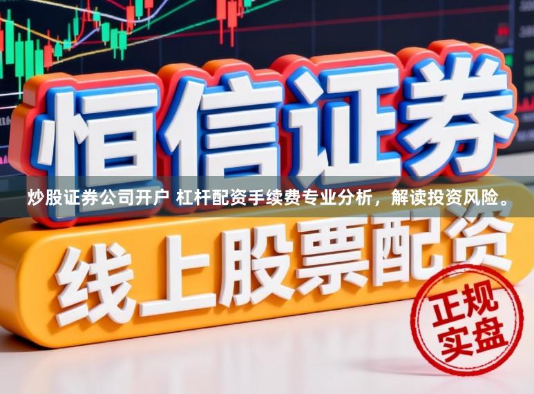 炒股证券公司开户 杠杆配资手续费专业分析，解读投资风险。