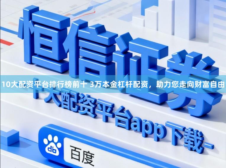 10大配资平台排行榜前十 3万本金杠杆配资，助力您走向财富自由