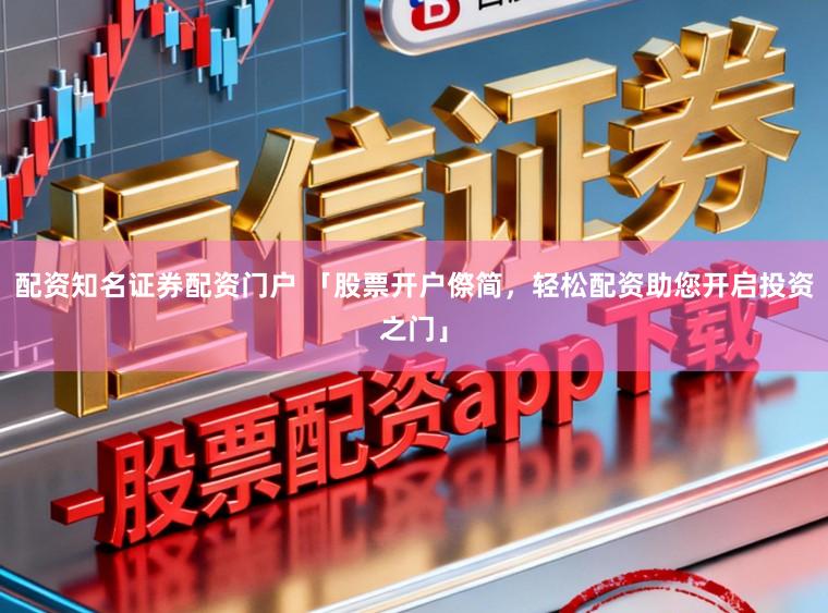 配资知名证券配资门户 「股票开户傺简，轻松配资助您开启投资之门」