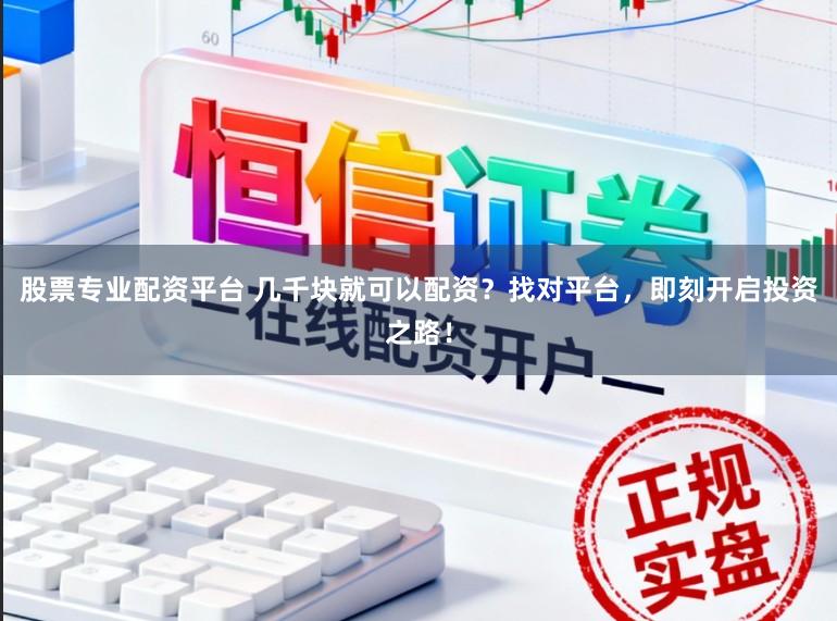股票专业配资平台 几千块就可以配资？找对平台，即刻开启投资之路！