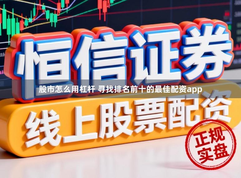 股市怎么用杠杆 寻找排名前十的最佳配资app