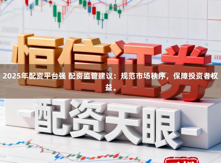 2025年配资平台强 配资监管建议：规范市场秩序，保障投资者权益。