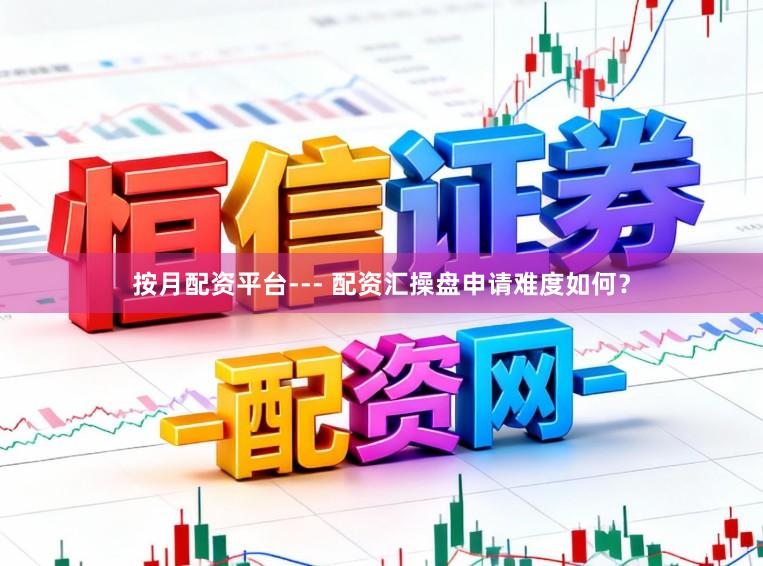 按月配资平台--- 配资汇操盘申请难度如何？
