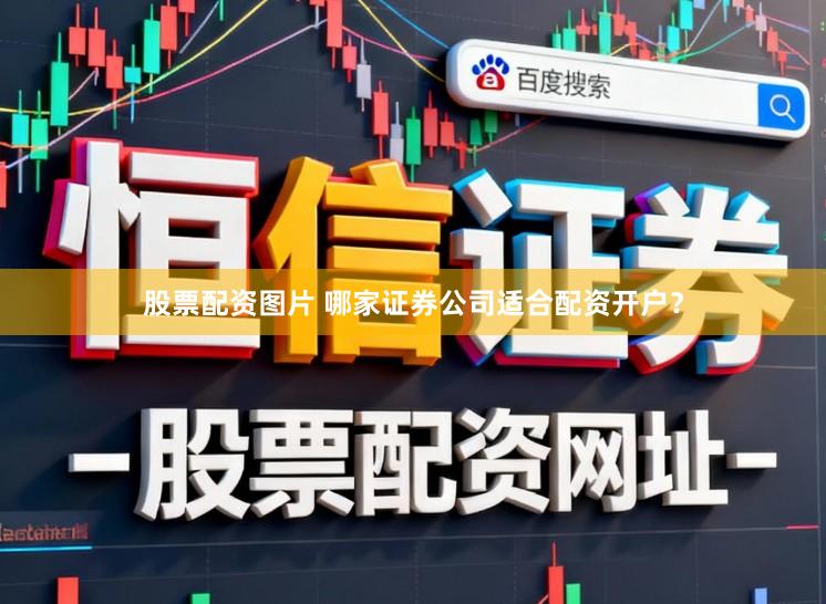 股票配资图片 哪家证券公司适合配资开户？