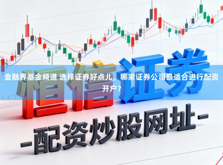 金融界基金频道 选择证券好点儿，哪家证券公司最适合进行配资开户？