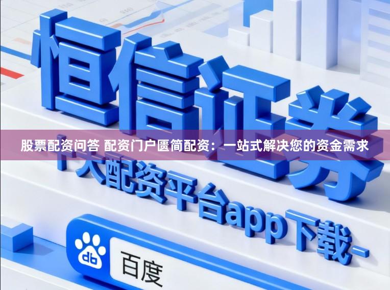 股票配资问答 配资门户匮简配资：一站式解决您的资金需求