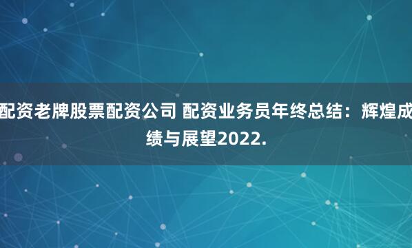 配资老牌股票配资公司 配资业务员年终总结:辉煌成绩与展望2022.