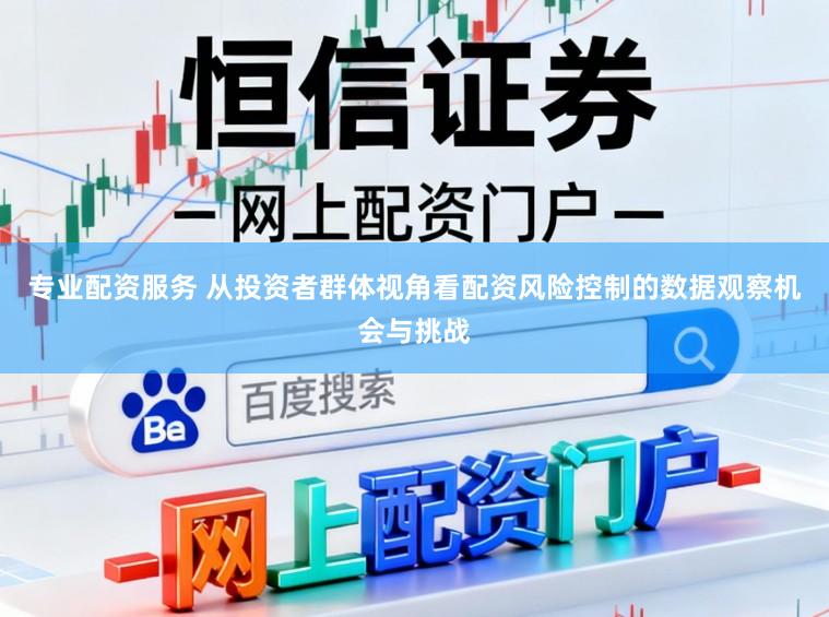 专业配资服务 从投资者群体视角看配资风险控制的数据观察机会与挑战