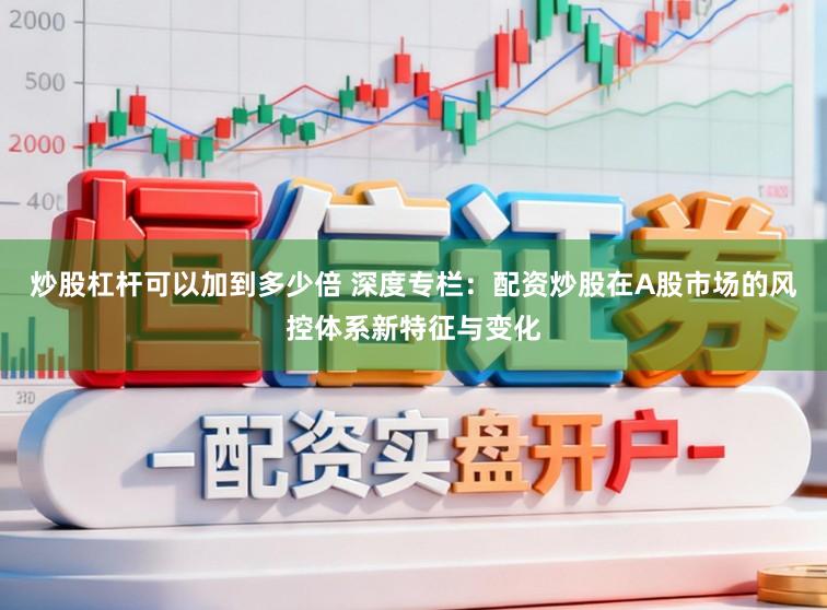 炒股杠杆可以加到多少倍 深度专栏：配资炒股在A股市场的风控体系新特征与变化
