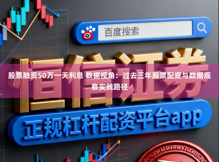 股票融资50万一天利息 数据视角：过去三年股票配资与数据观察实践路径
