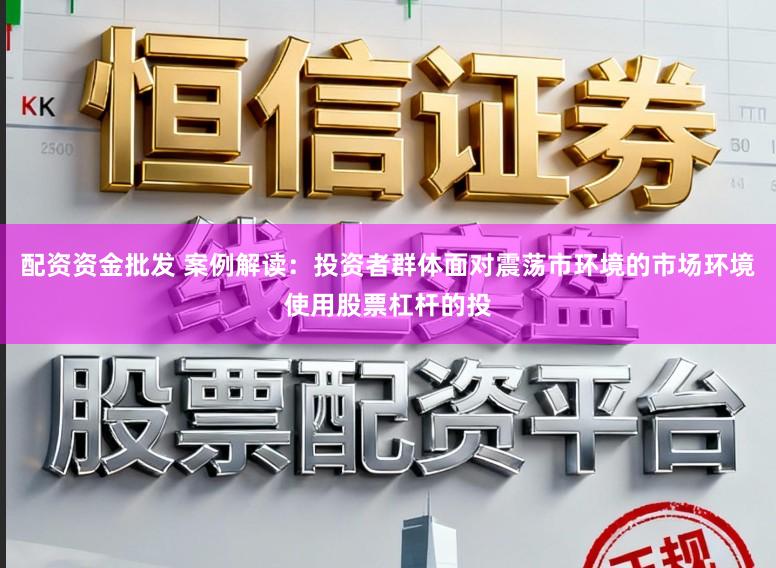 配资资金批发 案例解读：投资者群体面对震荡市环境的市场环境使用股票杠杆的投