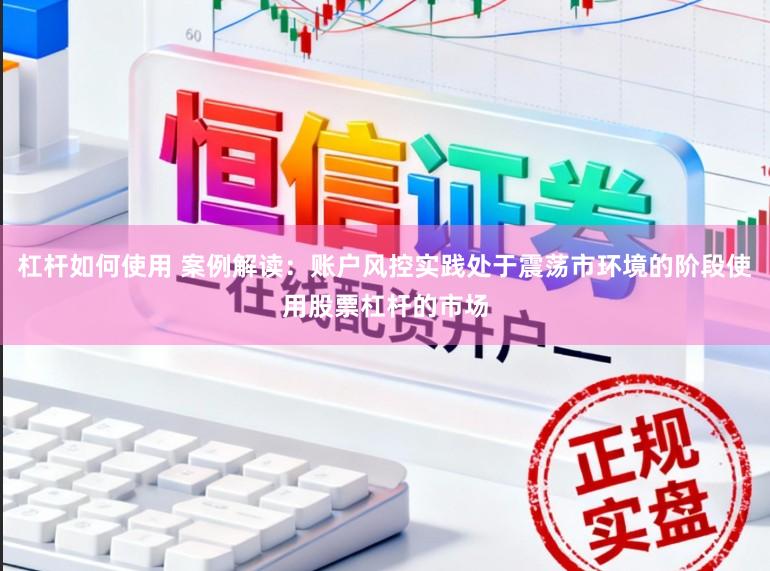 杠杆如何使用 案例解读：账户风控实践处于震荡市环境的阶段使用股票杠杆的市场