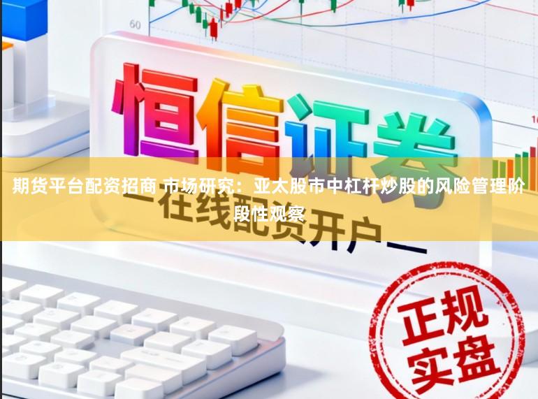 期货平台配资招商 市场研究：亚太股市中杠杆炒股的风险管理阶段性观察