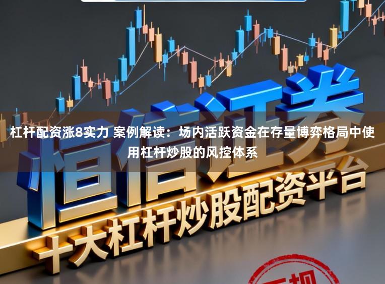 杠杆配资涨8实力 案例解读：场内活跃资金在存量博弈格局中使用杠杆炒股的风控体系