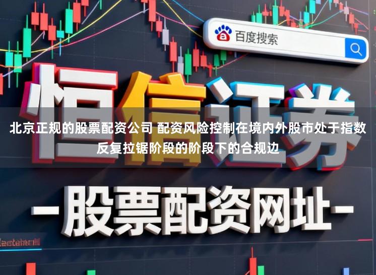 北京正规的股票配资公司 配资风险控制在境内外股市处于指数反复拉锯阶段的阶段下的合规边