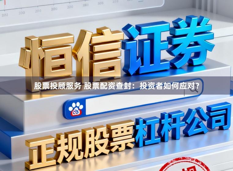 股票投顾服务 股票配资查封：投资者如何应对？