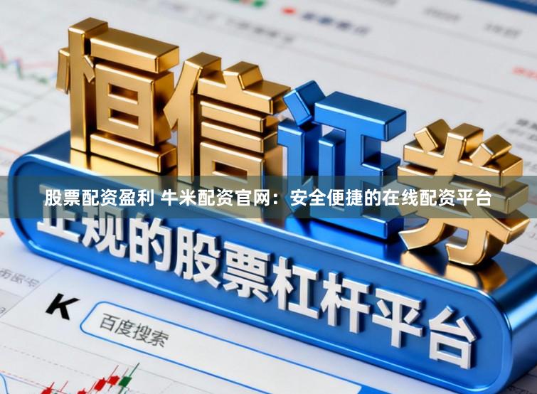 股票配资盈利 牛米配资官网：安全便捷的在线配资平台