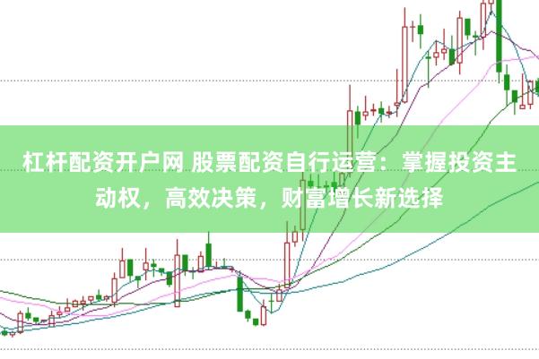 杠杆配资开户网 股票配资自行运营：掌握投资主动权，高效决策，财富增长新选择