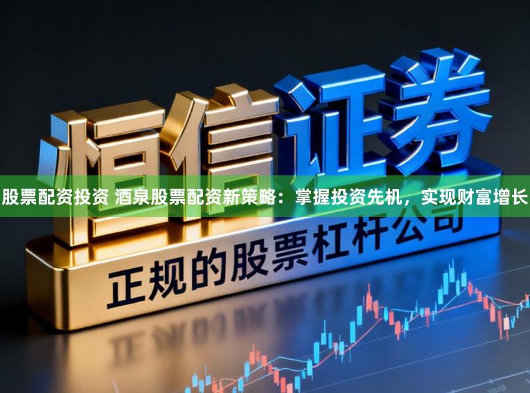 股票配资投资 酒泉股票配资新策略：掌握投资先机，实现财富增长