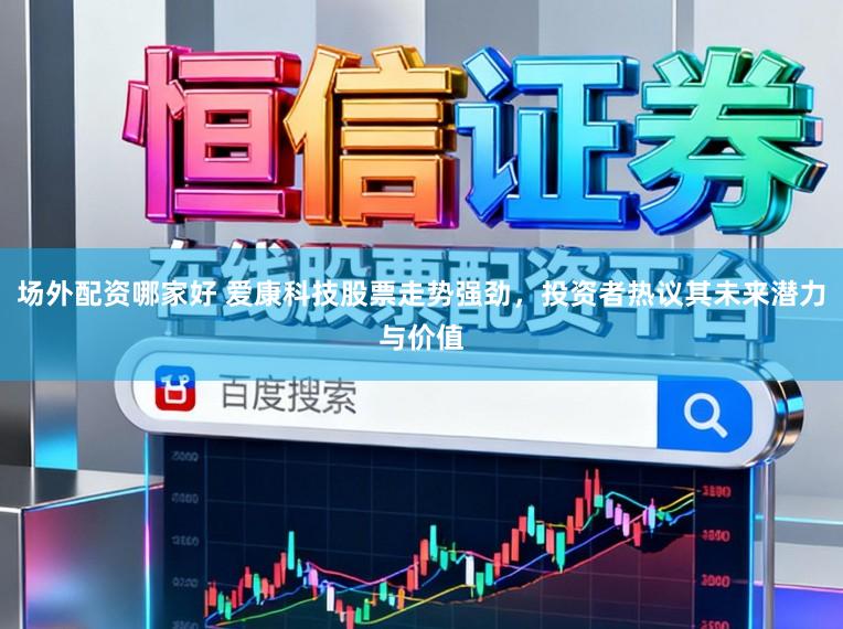 场外配资哪家好 爱康科技股票走势强劲，投资者热议其未来潜力与价值