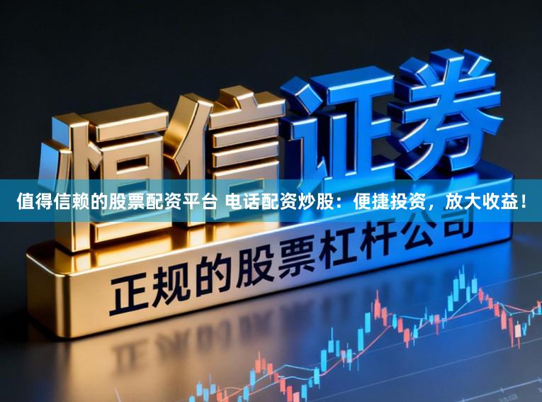 值得信赖的股票配资平台 电话配资炒股：便捷投资，放大收益！